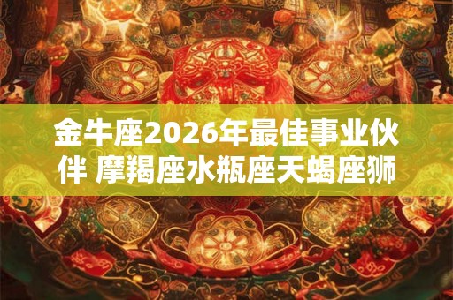 金牛座2026年最佳事业伙伴 摩羯座水瓶座天蝎座狮子座