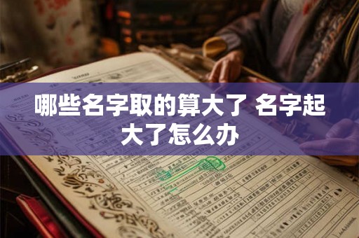 哪些名字取的算大了 名字起大了怎么办