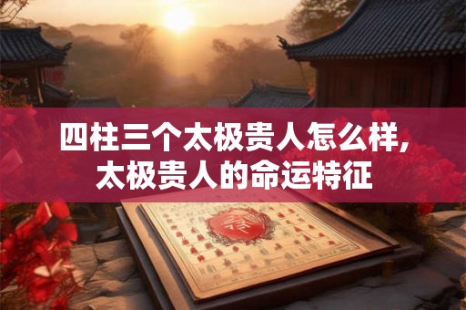 四柱三个太极贵人怎么样,太极贵人的命运特征
