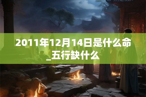 2011年12月14日是什么命_五行缺什么