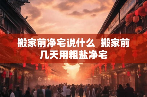 搬家前净宅说什么  搬家前几天用粗盐净宅