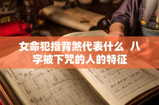女命犯指背煞代表什么  八字被下咒的人的特征