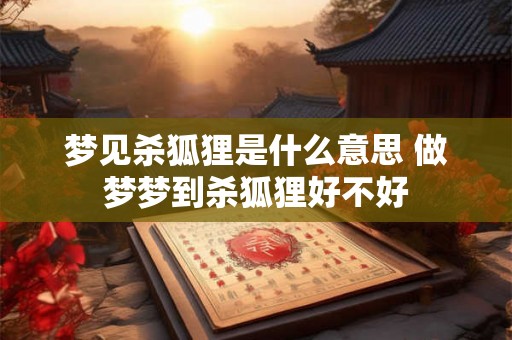 梦见杀狐狸是什么意思 做梦梦到杀狐狸好不好