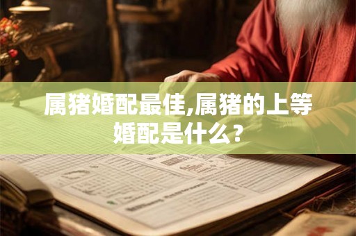 属猪婚配最佳,属猪的上等婚配是什么? 属猪婚配最佳,属猪的上等婚配是什么?