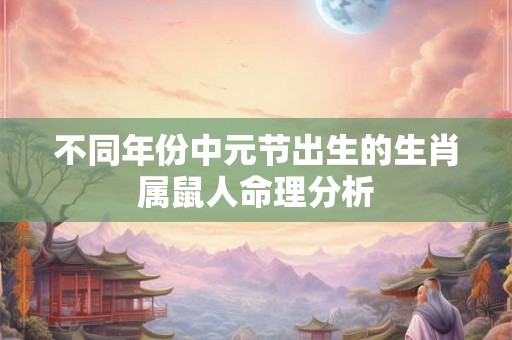 不同年份中元节出生的生肖属鼠人命理分析 不同年份中元节出生的生肖属鼠人命理分析