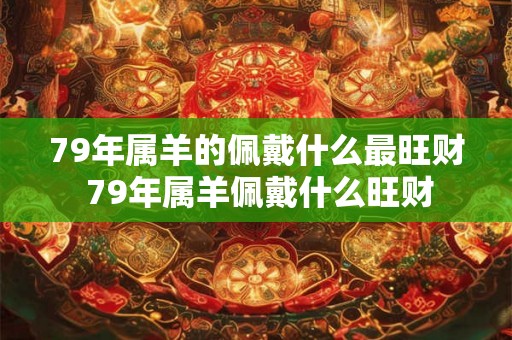 79年属羊的佩戴什么最旺财 79年属羊佩戴什么旺财