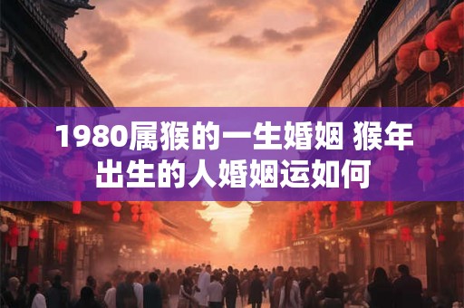 1980属猴的一生婚姻 猴年出生的人婚姻运如何 1980属猴的一生婚姻 猴年出生的人婚姻运如何
