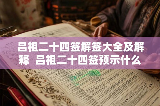 吕祖二十四签解签大全及解释 吕祖二十四签预示什么 吕祖二十四签解签大全及解释 吕祖二十四签预示什么
