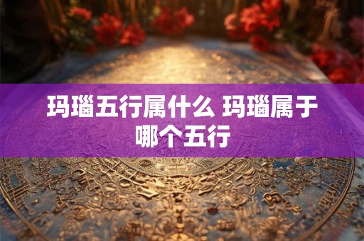 玛瑙五行属什么 玛瑙属于哪个五行