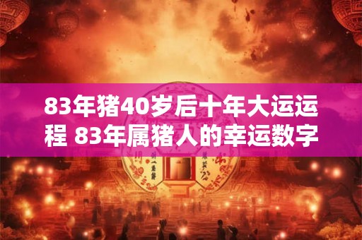 83年猪40岁后十年大运运程 83年属猪人的幸运数字 83年猪40岁后十年大运运程 83年属猪人的幸运数字