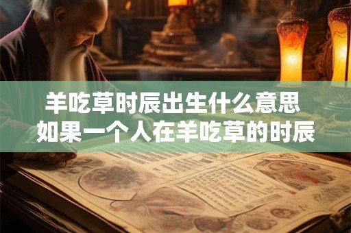 羊吃草时辰出生什么意思 如果一个人在羊吃草的时辰出生那么他的出生时间对他的人生命运会产生什么影响