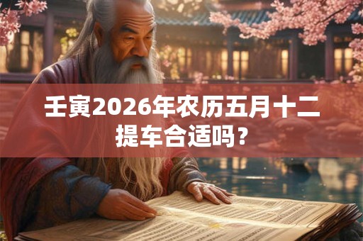 壬寅2026年农历五月十二提车合适吗？