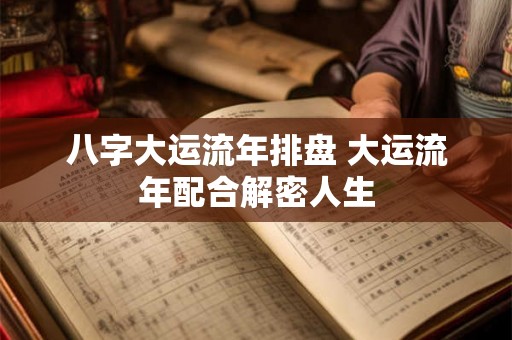 八字大运流年排盘 大运流年配合解密人生 八字大运流年排盘 大运流年配合解密人生