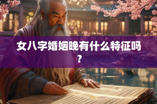 女八字婚姻晚有什么特征吗？