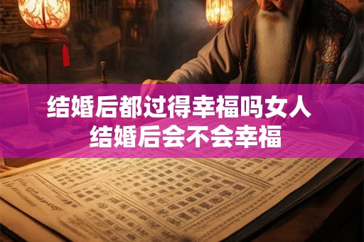 结婚后都过得幸福吗女人  结婚后会不会幸福