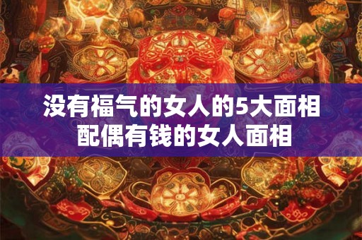 没有福气的女人的5大面相 配偶有钱的女人面相