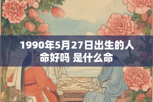 1990年5月27日出生的人命好吗 是什么命 1990年5月27日出生的人命好吗 是什么命