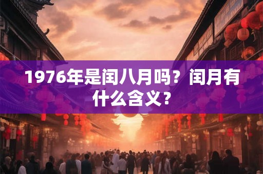 1976年是闰八月吗？闰月有什么含义？