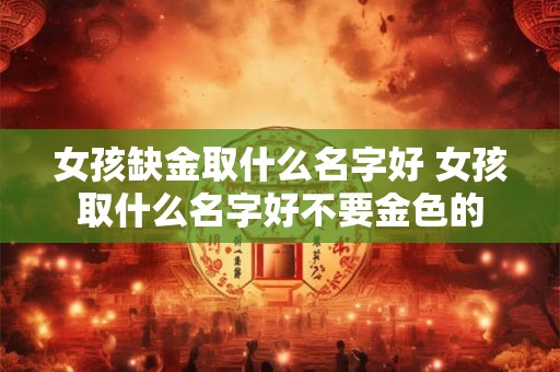 女孩缺金取什么名字好 女孩取什么名字好不要金色的