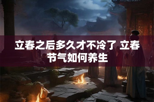 立春之后多久才不冷了 立春节气如何养生