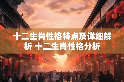 十二生肖性格特点及详细解析 十二生肖性格分析