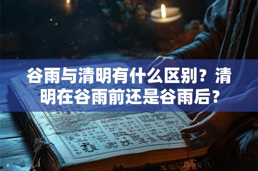 谷雨与清明有什么区别？清明在谷雨前还是谷雨后？