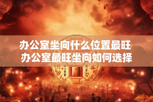 办公室坐向什么位置最旺 办公室最旺坐向如何选择