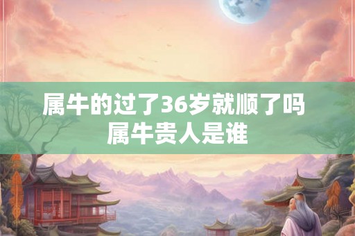 属牛的过了36岁就顺了吗 属牛贵人是谁