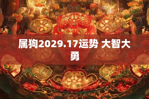 属狗2029.17运势 大智大勇 属狗2029.17运势 大智大勇