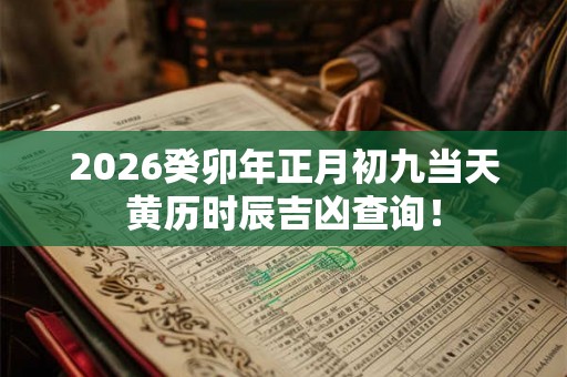 2026癸卯年正月初九当天黄历时辰吉凶查询！