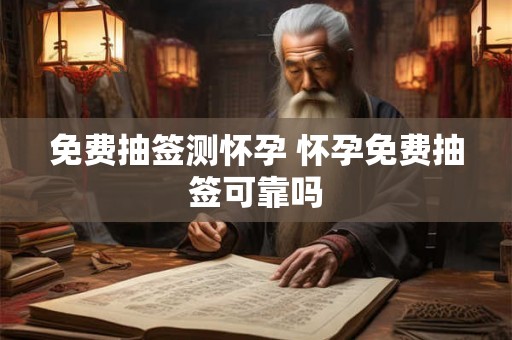 免费抽签测怀孕 怀孕免费抽签可靠吗
