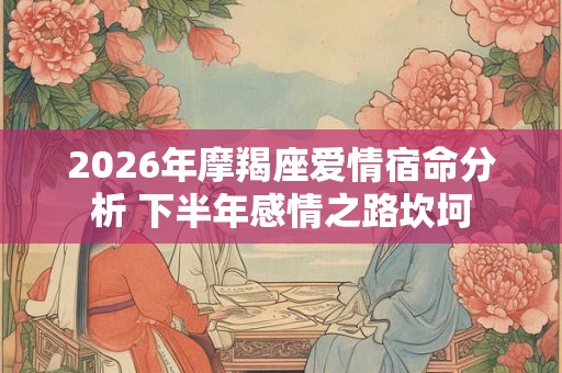 2026年摩羯座爱情宿命分析 下半年感情之路坎坷
