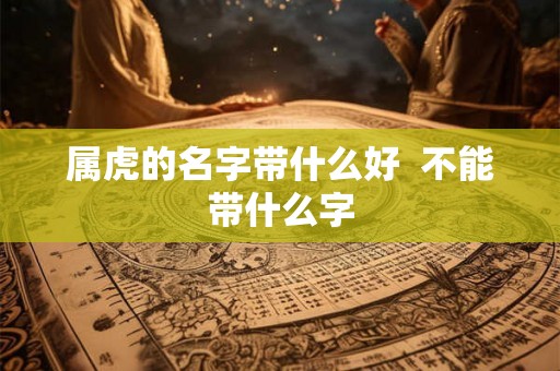属虎的名字带什么好 不能带什么字 属虎的名字带什么好 不能带什么字