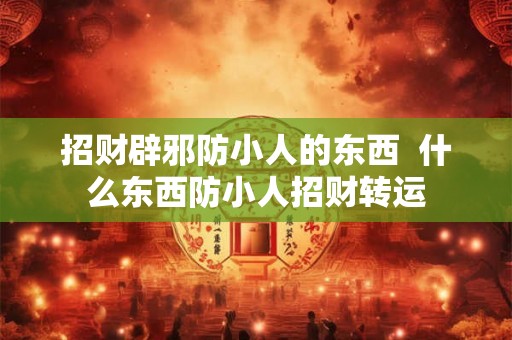 招财辟邪防小人的东西 什么东西防小人招财转运 招财辟邪防小人的东西 什么东西防小人招财转运