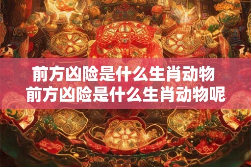前方凶险是什么生肖动物 前方凶险是什么生肖动物呢