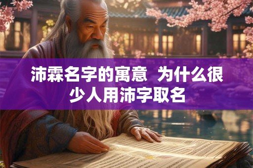 沛霖名字的寓意  为什么很少人用沛字取名
