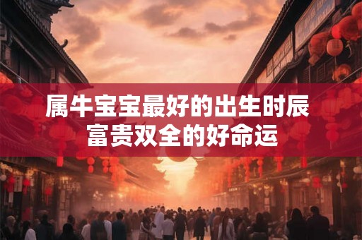 属牛宝宝最好的出生时辰 富贵双全的好命运