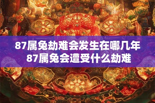 87属兔劫难会发生在哪几年 87属兔会遭受什么劫难