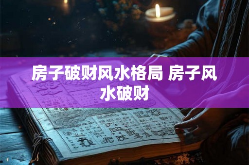 房子破财风水格局 房子风水破财 房子破财风水格局 房子风水破财