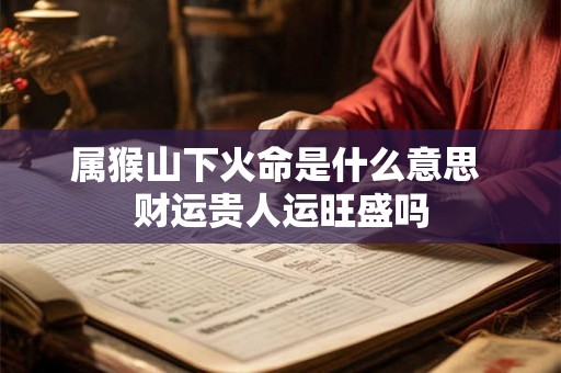 属猴山下火命是什么意思 财运贵人运旺盛吗