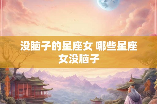 没脑子的星座女 哪些星座女没脑子