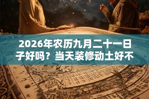 2026年农历九月二十一日子好吗？当天装修动土好不好？
