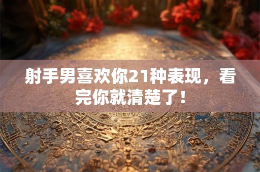 射手男喜欢你21种表现，看完你就清楚了！