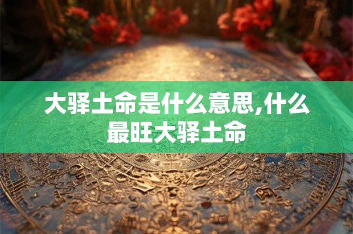 大驿土命是什么意思,什么最旺大驿土命