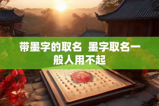 带墨字的取名 墨字取名一般人用不起 带墨字的取名 墨字取名一般人用不起