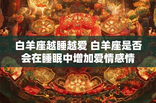 白羊座越睡越爱 白羊座是否会在睡眠中增加爱情感情 白羊座越睡越爱 白羊座是否会在睡眠中增加爱情感情