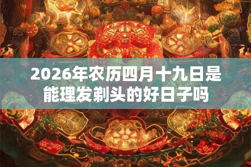 2026年农历四月十九日是能理发剃头的好日子吗