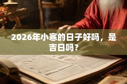 2026年小寒的日子好吗，是吉日吗？