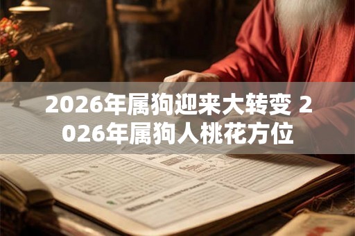 2026年属狗迎来大转变 2026年属狗人桃花方位