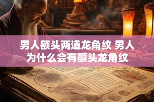 男人额头两道龙角纹 男人为什么会有额头龙角纹 男人额头两道龙角纹 男人为什么会有额头龙角纹